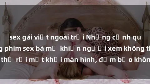 sex gái việt ngoài trời Những cảnh quay nóng bỏng trong phim sex bà mẹ khiến người xem không thể rời mắt khỏi màn hình, đảm bảo không làm bạn thất vọng!