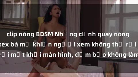 clip nóng BDSM Những cảnh quay nóng bỏng trong phim sex bà mẹ khiến người xem không thể rời mắt khỏi màn hình, đảm bảo không làm bạn thất vọng!
