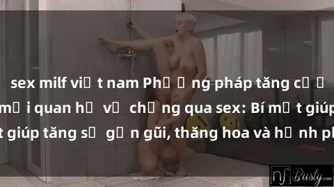 sex milf việt nam Phương pháp tăng cường gắn kết trong mối quan hệ vợ chồng qua sex: Bí mật giúp tăng sự gần gũi, thăng hoa và hạnh phúc cho cặp đôi
