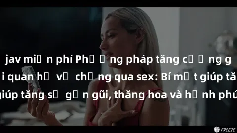 jav miễn phí Phương pháp tăng cường gắn kết trong mối quan hệ vợ chồng qua sex: Bí mật giúp tăng sự gần gũi, thăng hoa và hạnh phúc cho cặp đôi
