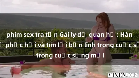 phim sex tra tấn Gái ly dị quan hệ: Hành trình tự phục hồi và tìm lại bản lĩnh trong cuộc sống mới