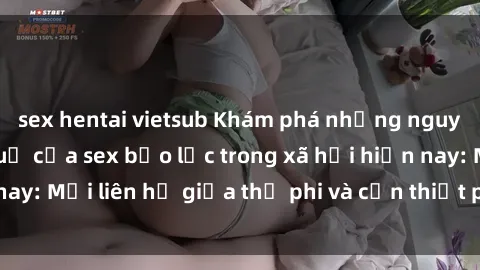 sex hentai vietsub Khám phá những nguyên nhân và hậu quả của sex bạo lực trong xã hội hiện nay: Mối liên hệ giữa thị phi và cần thiết phải ngăn chặn.