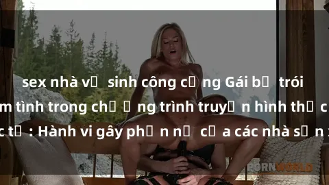 sex nhà vệ sinh công cộng Gái bị trói và bị ép buộc làm tình trong chương trình truyền hình thực tế: Hành vi gây phẫn nộ của các nhà sản xuất và người xem.