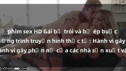 phim sex HD Gái bị trói và bị ép buộc làm tình trong chương trình truyền hình thực tế: Hành vi gây phẫn nộ của các nhà sản xuất và người xem.