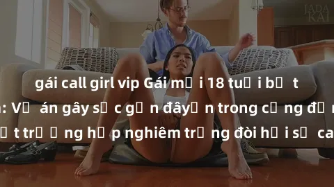 gái call girl vip Gái mới 18 tuổi bị trói và bị hiếp dâm: Vụ án gây sốc gần đâyến trong cộng đồng. Đây là một trường hợp nghiêm trọng đòi hỏi sự can thiệp mạnh mẽ từ phía công lý.