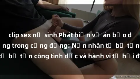 clip sex nữ sinh Phát hiện vụ án bạo dâm sex gây chấn động trong cộng đồng: Nạn nhân tố bị tấn công tình dục và hành vi tệ hại được tiết lộ