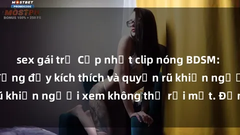 sex gái trẻ Cập nhật clip nóng BDSM: Những pha hành động đầy kích thích và quyến rũ khiến người xem không thể rời mắt. Đừng bỏ lỡ!