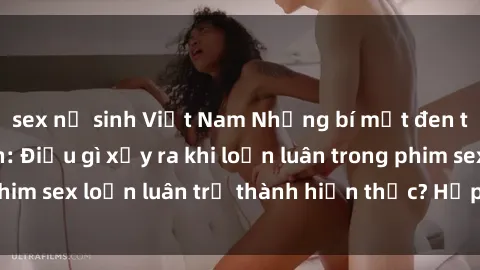 sex nữ sinh Việt Nam Những bí mật đen tối trong gia đình: Điều gì xảy ra khi loạn luân trong phim sex loạn luân trở thành hiện thực? Hấp dẫn và gây sốc!