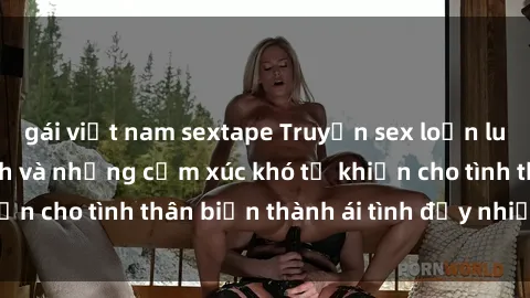 gái việt nam sextape Truyện sex loạn luân: Bí mật gia đình và những cảm xúc khó tả khiến cho tình thân biến thành ái tình đầy nhiệt huyết