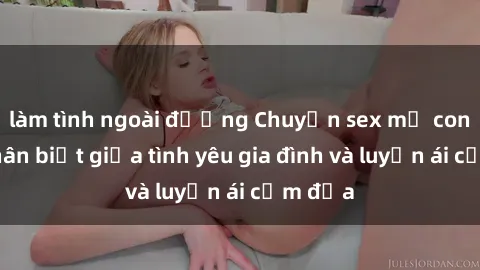 làm tình ngoài đường Chuyện sex mẹ con: Sự phân biệt giữa tình yêu gia đình và luyến ái cấm địa