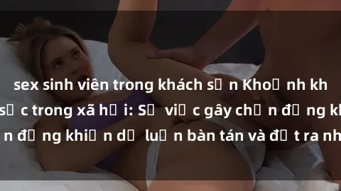 sex sinh viên trong khách sạn Khoảnh khắc sex cô cháu gây sốc trong xã hội: Sự việc gây chấn động khiến dư luận bàn tán và đặt ra nhiều tranh cãi.