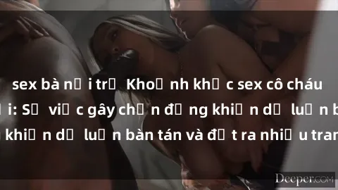 sex bà nội trợ Khoảnh khắc sex cô cháu gây sốc trong xã hội: Sự việc gây chấn động khiến dư luận bàn tán và đặt ra nhiều tranh cãi.