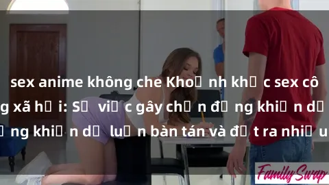 sex anime không che Khoảnh khắc sex cô cháu gây sốc trong xã hội: Sự việc gây chấn động khiến dư luận bàn tán và đặt ra nhiều tranh cãi.