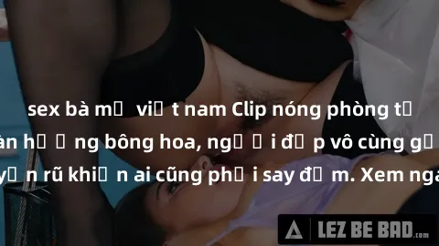 sex bà mẹ việt nam Clip nóng phòng tắm: Hít thở nồng nàn hương bông hoa, người đẹp vô cùng gợi cảm và quyến rũ khiến ai cũng phải say đắm. Xem ngay để trải nghiệm điều đặc biệt!