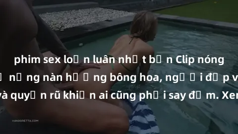 phim sex loạn luân nhật bản Clip nóng phòng tắm: Hít thở nồng nàn hương bông hoa, người đẹp vô cùng gợi cảm và quyến rũ khiến ai cũng phải say đắm. Xem ngay để trải nghiệm điều đặc biệt!