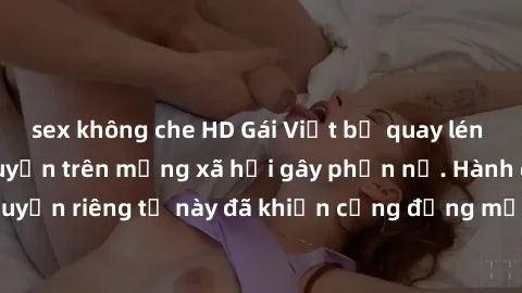 sex không che HD Gái Việt bị quay lén khi tắm, clip lan truyền trên mạng xã hội gây phẫn nộ. Hành động vi phạm quyền riêng tư này đã khiến cộng đồng mạng bức xúc và đòi trừng phạt thật nghiêm khắc.