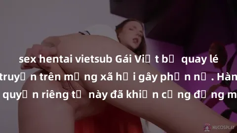 sex hentai vietsub Gái Việt bị quay lén khi tắm, clip lan truyền trên mạng xã hội gây phẫn nộ. Hành động vi phạm quyền riêng tư này đã khiến cộng đồng mạng bức xúc và đòi trừng phạt thật nghiêm khắc.