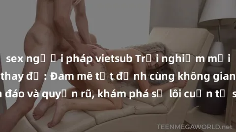 sex người pháp vietsub Trải nghiệm mới lạ với sex phòng thay đồ: Đam mê tột đỉnh cùng không gian kín đáo và quyến rũ, khám phá sự lôi cuốn từ sự hấp dẫn của nơi này.
