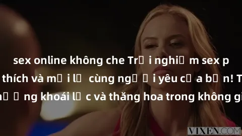 sex online không che Trải nghiệm sex phòng tắm đầy kích thích và mới lạ cùng người yêu của bạn! Tận hưởng khoái lạc và thăng hoa trong không gian tắm ấm áp và gợi cảm.
