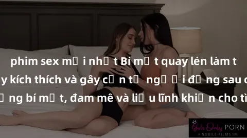 phim sex mới nhất Bí mật quay lén làm tình: Câu chuyện đầy kích thích và gây cấn từ người đứng sau camera. Hành động bí mật, đam mê và liều lĩnh khiến cho tình yêu trở nên mãnh liệt hơn bao giờ hết.