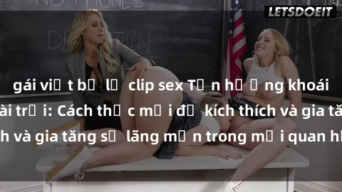 gái việt bị lộ clip sex Tận hưởng khoái cảm với sex ngoài trời: Cách thức mới để kích thích và gia tăng sự lãng mạn trong mối quan hệ của bạn!