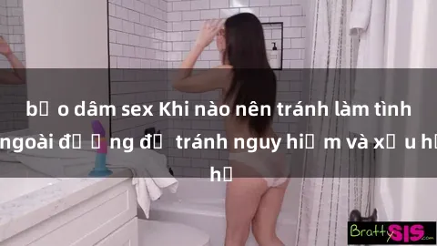 bạo dâm sex Khi nào nên tránh làm tình ngoài đường để tránh nguy hiểm và xấu hổ