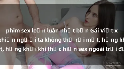 phim sex loạn luân nhật bản Gái Việt xinh đẹp quyến rũ khiến người ta không thể rời mắt, hứng khởi khi thực hiện sex ngoài trời đầy cảm xúc.
