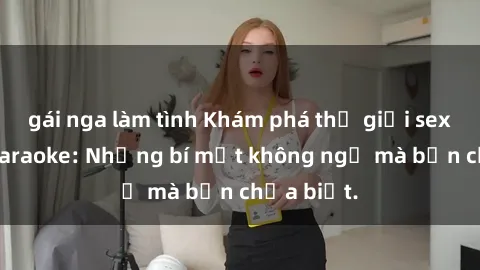 gái nga làm tình Khám phá thế giới sex ở quán karaoke: Những bí mật không ngờ mà bạn chưa biết.