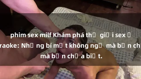 phim sex milf Khám phá thế giới sex ở quán karaoke: Những bí mật không ngờ mà bạn chưa biết.