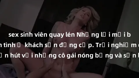 sex sinh viên quay lén Những lời mời bí mật: Gái Việt làm tình ở khách sạn đẳng cấp. Trải nghiệm độc đáo và cuốn hút với những cô gái nóng bỏng và sẵn lòng thỏa mãn mọi nhu cầu của bạn.