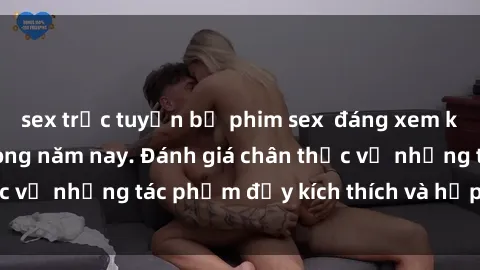 sex trực tuyến bộ phim sex  đáng xem không thể bỏ lỡ trong năm nay. Đánh giá chân thực về những tác phẩm đầy kích thích và hấp dẫn này.