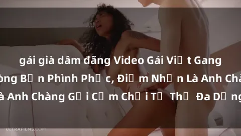 gái già dâm đãng Video Gái Việt Gangbang Xem Đã Để Lòng Bồn Phình Phục, Điểm Nhấn Là Anh Chàng Gợi Cảm Chơi Tư Thế Đa Dạng và Phê Đê Mê