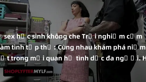 sex học sinh không che Trải nghiệm cảm xúc mới mẻ với làm tình tập thể: Cùng nhau khám phá niềm vui và sự mãnh liệt trong mối quan hệ tình dục đa người. Hãy thử ngay để biết cảm giác thú vị này!