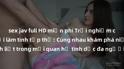 sex jav full HD miễn phí Trải nghiệm cảm xúc mới mẻ với làm tình tập thể: Cùng nhau khám phá niềm vui và sự mãnh liệt trong mối quan hệ tình dục đa người. Hãy thử ngay để biết cảm giác thú vị này!