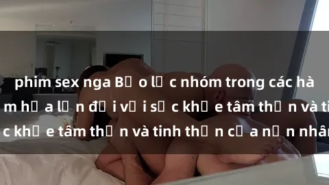 phim sex nga Bạo lực nhóm trong các hành vi tình dục: Hiểm họa lớn đối với sức khỏe tâm thần và tinh thần của nạn nhân.