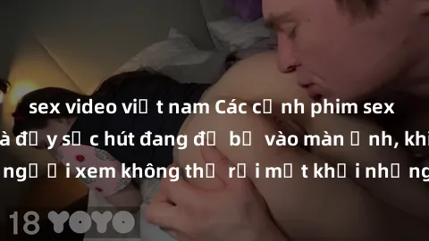 sex video việt nam Các cảnh phim sex bukkake hấp dẫn và đầy sức hút đang đổ bộ vào màn ảnh, khiến người xem không thể rời mắt khỏi những cảnh quay đầy kích thích.