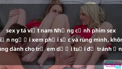 sex y tá việt nam Những cảnh phim sex bạo dâm nhóm khiến người xem phải sốc và rùng mình, không dành cho trẻ em dưới tuổi để tránh ảnh hưởng tiêu cực.