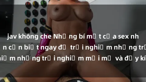 jav không che Những bí mật của sex nhóm không che mà bạn cần biết ngay để trải nghiệm những trải nghiệm mới mẻ và đầy kích thích.
