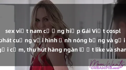 sex việt nam cưỡng hiếp Gái Việt cosplay sexy khiến fan phát cuồng với hình ảnh nóng bỏng và gợi cảm, thu hút hàng ngàn lượt like và share trên mạng xã hội.