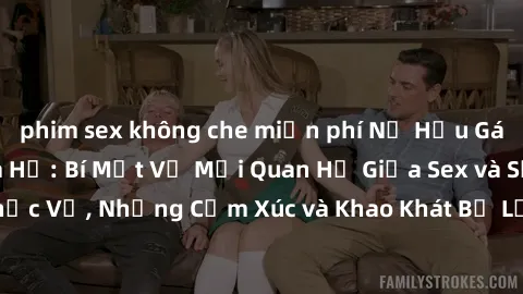 phim sex không che miễn phí Nữ Hầu Gái và Cuộc Sống Của Họ: Bí Mật Về Mối Quan Hệ Giữa Sex và Sự Phục Vụ, Những Cảm Xúc và Khao Khát Bị Lẫn Lộn Trong Lĩnh Vực Này.