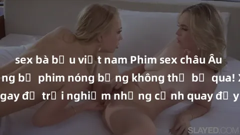 sex bà bầu việt nam Phim sex châu Âu đỉnh cao: Top những bộ phim nóng bỏng không thể bỏ qua! Xem ngay để trải nghiệm những cảnh quay đầy kích thích và cuồng nhiệt.
