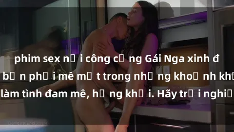 phim sex nơi công cộng Gái Nga xinh đẹp, tài năng khiến bạn phải mê mệt trong những khoảnh khắc làm tình đam mê, hứng khởi. Hãy trải nghiệm cùng họ ngay hôm nay!