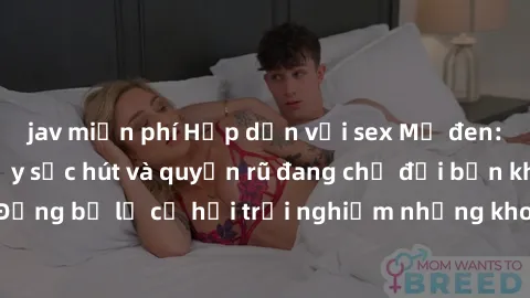 jav miễn phí Hấp dẫn với sex Mỹ đen: Những bí mật đầy sức hút và quyến rũ đang chờ đợi bạn khám phá! Đừng bỏ lỡ cơ hội trải nghiệm những khoảnh khắc mãnh liệt và đam mê!