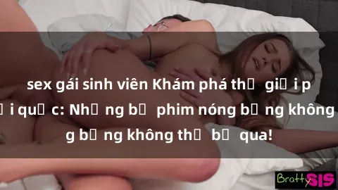 sex gái sinh viên Khám phá thế giới phim sex ngoại quốc: Những bộ phim nóng bỏng không thể bỏ qua!