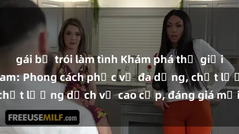 gái bị trói làm tình Khám phá thế giới của gái gọi Việt Nam: Phong cách phục vụ đa dạng, chất lượng dịch vụ cao cấp, đáng giá mọi khoản chi phí