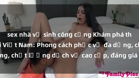 sex nhà vệ sinh công cộng Khám phá thế giới của gái gọi Việt Nam: Phong cách phục vụ đa dạng, chất lượng dịch vụ cao cấp, đáng giá mọi khoản chi phí