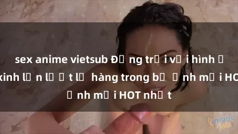 sex anime vietsub Động trời với hình ảnh gái xinh lần lượt lộ hàng trong bộ ảnh mới HOT nhất