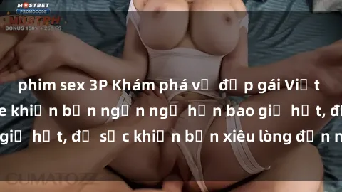 phim sex 3P Khám phá vẻ đẹp gái Việt Nam nude không che khiến bạn ngẩn ngơ hơn bao giờ hết, đủ sức khiến bạn xiêu lòng đến ngất ngây