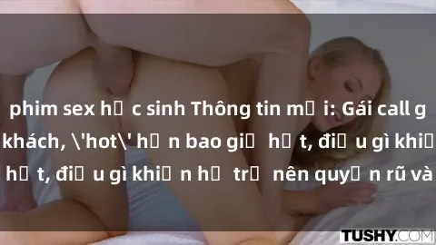 phim sex học sinh Thông tin mới: Gái call girl Việt Nam đắt khách, 'hot' hơn bao giờ hết, điều gì khiến họ trở nên quyến rũ và đáng chú ý?