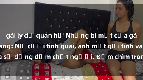 gái ly dị quan hệ Những bí mật của gái Việt Nam dâm đãng: Nụ cười tinh quái, ánh mắt gợi tình và sự dụng dẫm chết người. Đắm chìm trong vòng xoay đam mê!